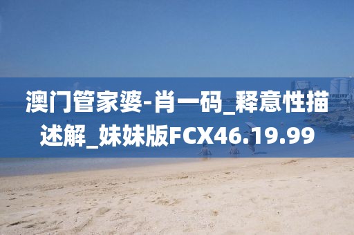 澳門管家婆-肖一碼_釋意性描述解_妹妹版FCX46.19.99