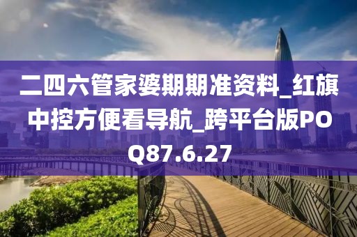二四六管家婆期期準資料_紅旗中控方便看導航_跨平臺版POQ87.6.27