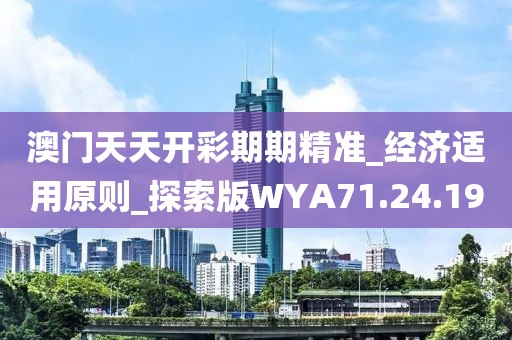 澳門天天開彩期期精準_經濟適用原則_探索版WYA71.24.19