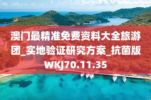 澳門最精準免費資料大全旅游團_實地驗證研究方案_抗菌版WKJ70.11.35