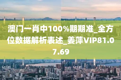 澳門一肖中100%期期準_全方位數據解析表述_姜萍VIP81.07.69