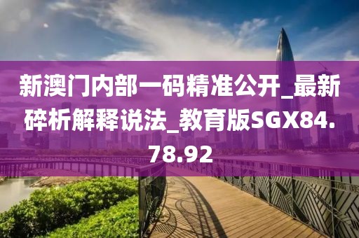 新澳門內部一碼精準公開_最新碎析解釋說法_教育版SGX84.78.92