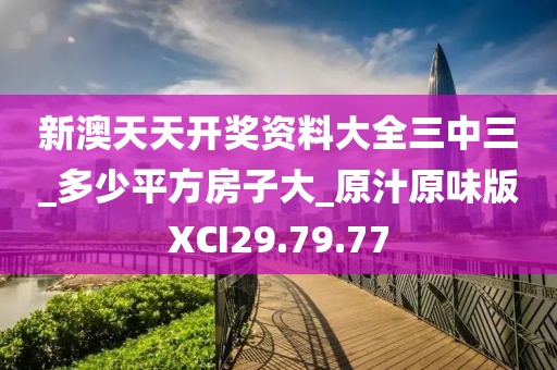 新澳天天開獎資料大全三中三_多少平方房子大_原汁原味版XCI29.79.77