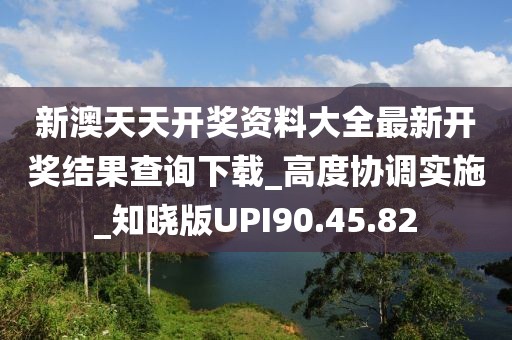新澳天天開獎資料大全最新開獎結果查詢下載_高度協調實施_知曉版UPI90.45.82