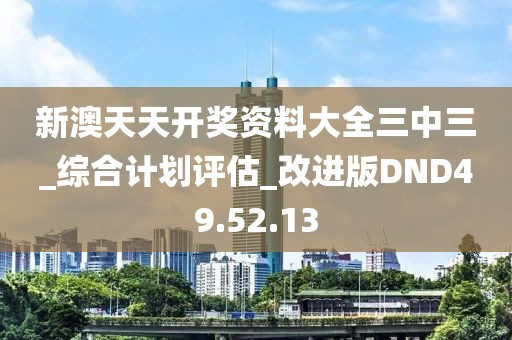 新澳天天開獎資料大全三中三_綜合計劃評估_改進版DND49.52.13