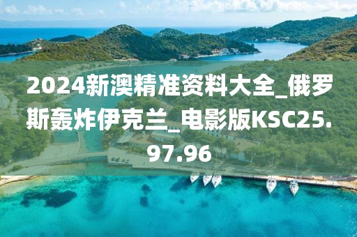 2024新澳精準資料大全_俄羅斯轟炸伊克蘭_電影版KSC25.97.96