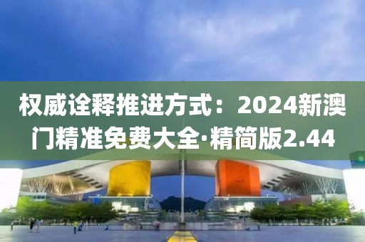 權威詮釋推進方式：2024新澳門精準免費大全·精簡版2.44