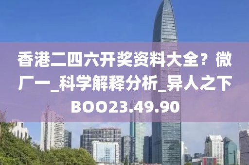 香港二四六開獎資料大全？微廠一_科學解釋分析_異人之下BOO23.49.90