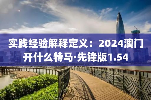 實踐經驗解釋定義：2024澳門開什么特馬·先鋒版1.54