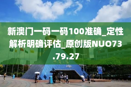 新澳門一碼一碼100準確_定性解析明確評估_原創版NUO73.79.27