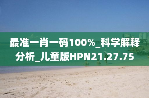 最準一肖一碼100%_科學解釋分析_兒童版HPN21.27.75