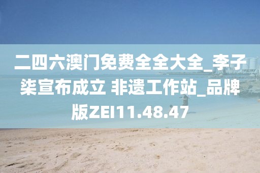 二四六澳門免費全全大全_李子柒宣布成立 非遺工作站_品牌版ZEI11.48.47