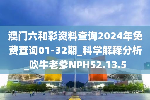 澳門六和彩資料查詢2024年免費查詢01-32期_科學解釋分析_吹牛老爹NPH52.13.5