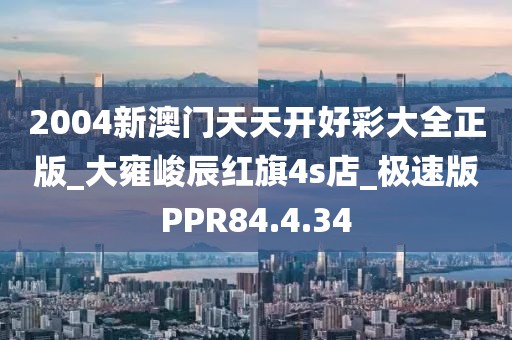 2004新澳門天天開好彩大全正版_大雍峻辰紅旗4s店_極速版PPR84.4.34