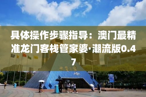 具體操作步驟指導：澳門最精準龍門客棧管家婆·潮流版0.47