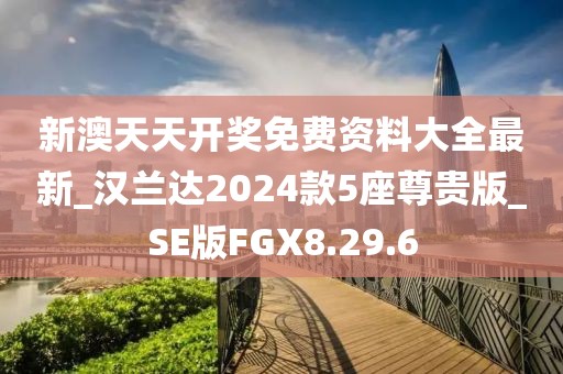 新澳天天開獎免費資料大全最新_漢蘭達2024款5座尊貴版_SE版FGX8.29.6