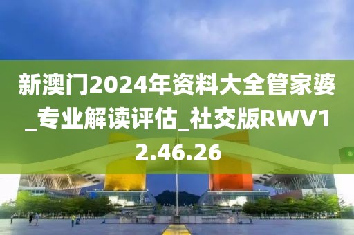 新澳門2024年資料大全管家婆_專業解讀評估_社交版RWV12.46.26