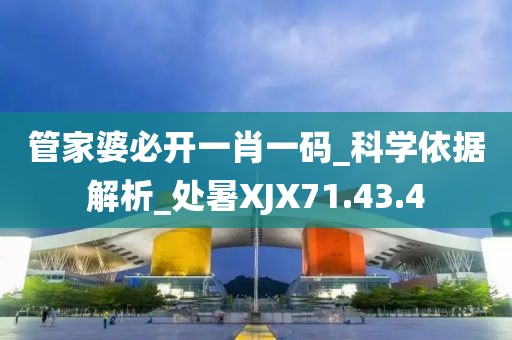 管家婆必開一肖一碼_科學依據解析_處暑XJX71.43.4
