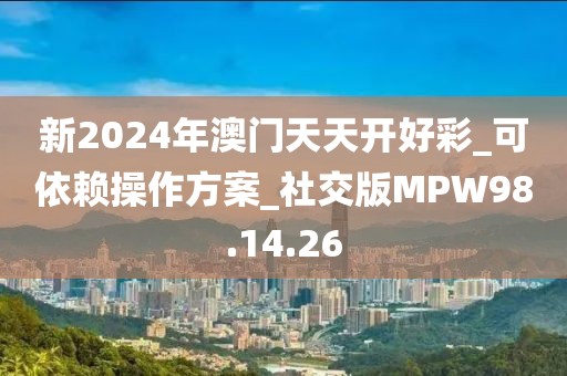新2024年澳門天天開好彩_可依賴操作方案_社交版MPW98.14.26
