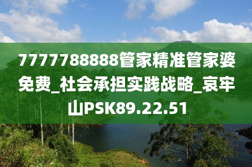 7777788888管家精準管家婆免費_社會承擔實踐戰略_哀牢山PSK89.22.51