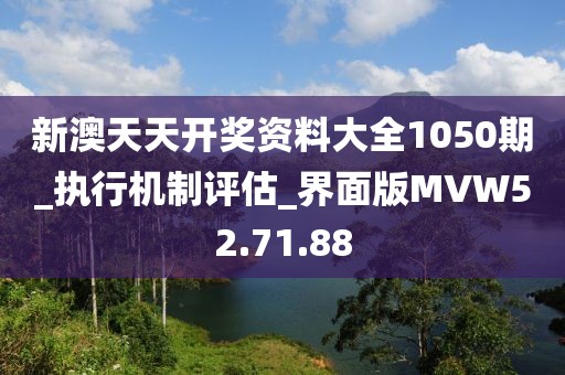 新澳天天開獎資料大全1050期_執行機制評估_界面版MVW52.71.88