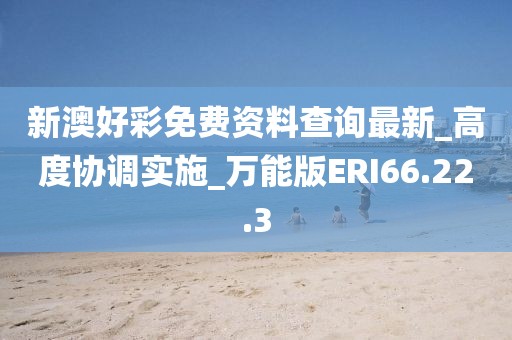 新澳好彩免費資料查詢最新_高度協調實施_萬能版ERI66.22.3