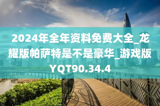 2024年全年資料免費大全_龍耀版帕薩特是不是豪華_游戲版YQT90.34.4