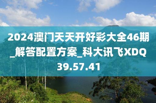 2024澳門天天開好彩大全46期_解答配置方案_科大訊飛XDQ39.57.41
