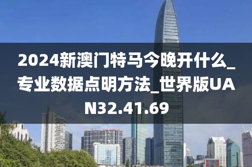 2024新澳門特馬今晚開什么_專業數據點明方法_世界版UAN32.41.69