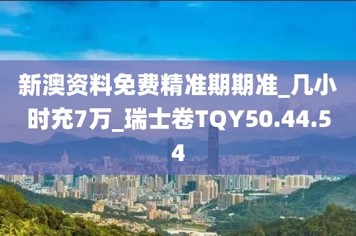 新澳資料免費精準期期準_幾小時充7萬_瑞士卷TQY50.44.54