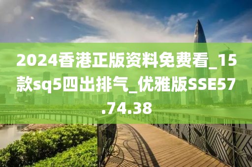 2024香港正版資料免費看_15款sq5四出排氣_優雅版SSE57.74.38
