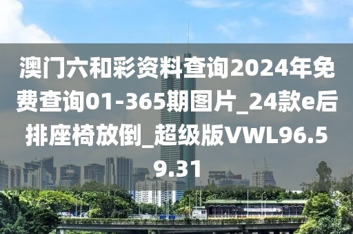 澳門六和彩資料查詢2024年免費查詢01-365期圖片_24款e后排座椅放倒_超級版VWL96.59.31