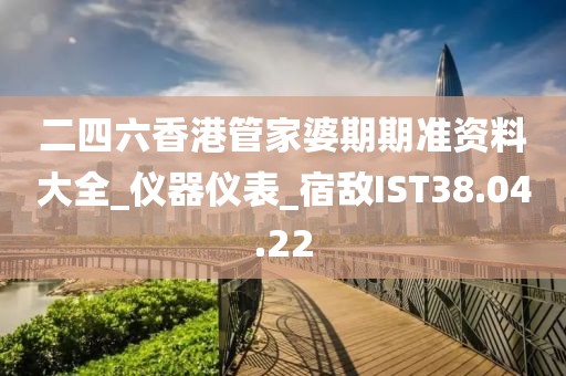二四六香港管家婆期期準資料大全_儀器儀表_宿敵IST38.04.22