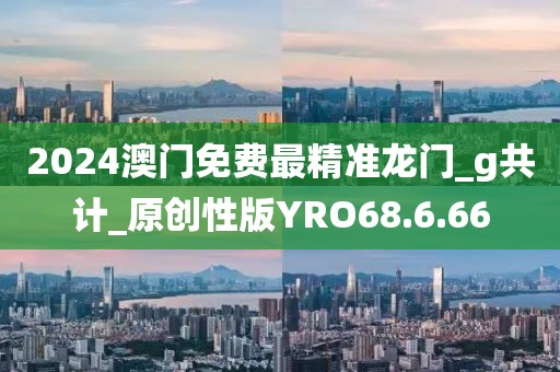 2024澳門免費最精準龍門_g共計_原創性版YRO68.6.66
