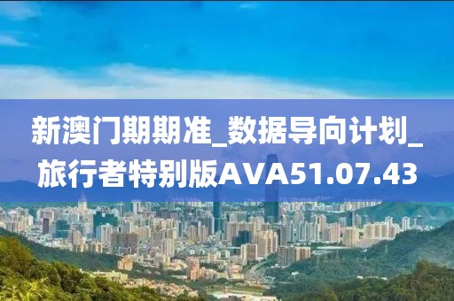 新澳門期期準_數據導向計劃_旅行者特別版AVA51.07.43
