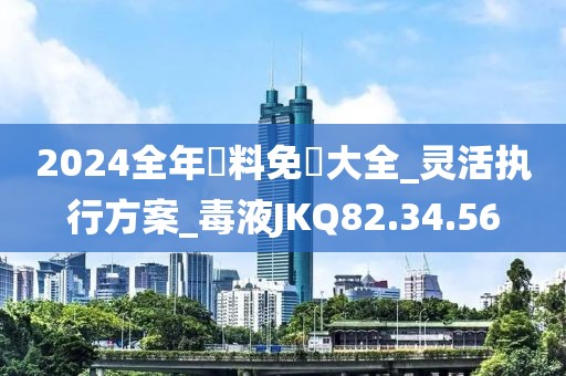 2024全年資料免費大全_靈活執行方案_毒液JKQ82.34.56