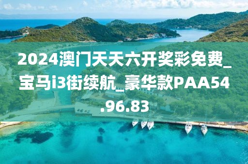 2024澳門天天六開獎彩免費_寶馬i3街續航_豪華款PAA54.96.83
