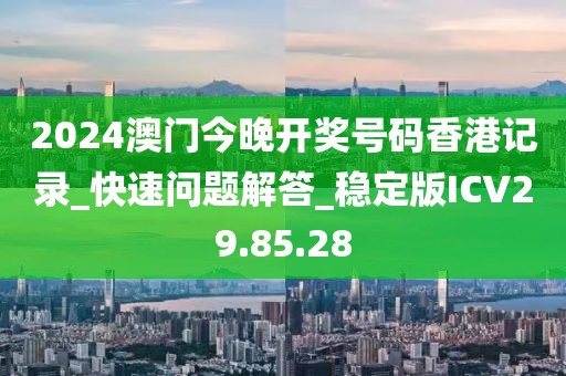 2024澳門今晚開獎號碼香港記錄_快速問題解答_穩定版ICV29.85.28