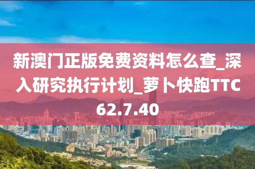 新澳門正版免費資料怎么查_深入研究執行計劃_蘿卜快跑TTC62.7.40
