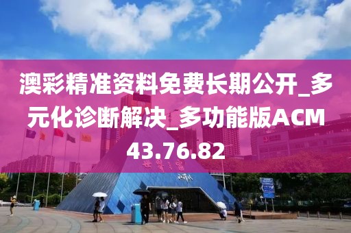 澳彩精準資料免費長期公開_多元化診斷解決_多功能版ACM43.76.82
