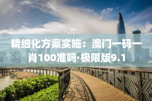 精細化方案實施：澳門一碼一肖100準嗎·極限版9.1