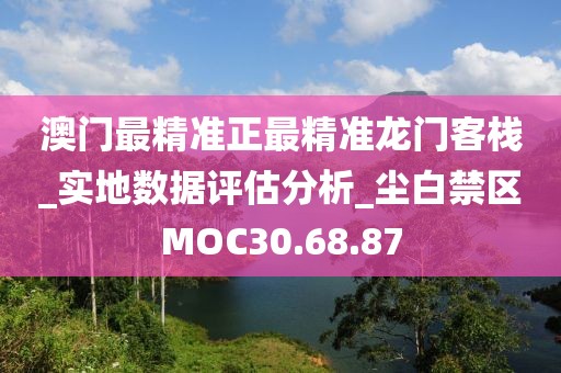 澳門最精準正最精準龍門客棧_實地數據評估分析_塵白禁區MOC30.68.87
