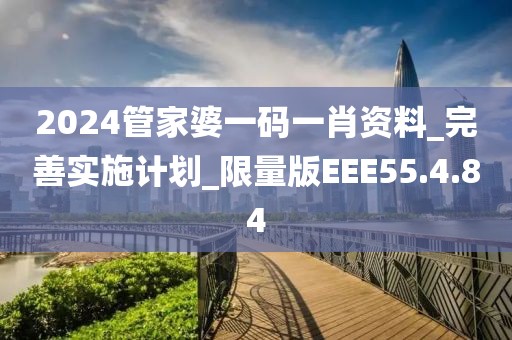 2024管家婆一碼一肖資料_完善實施計劃_限量版EEE55.4.84