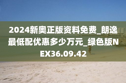 2024新奧正版資料免費_朗逸最低配優惠多少萬元_綠色版NEX36.09.42