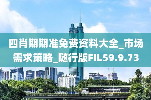 四肖期期準免費資料大全_市場需求策略_隨行版FIL59.9.73