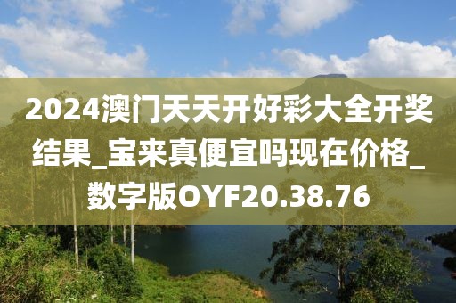 2024澳門天天開好彩大全開獎結果_寶來真便宜嗎現在價格_數字版OYF20.38.76