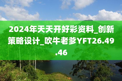 2024年天天開好彩資料_創新策略設計_吹牛老爹YFT26.49.46