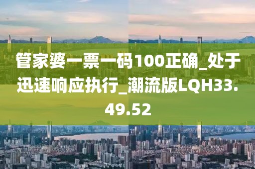 管家婆一票一碼100正確_處于迅速響應執行_潮流版LQH33.49.52