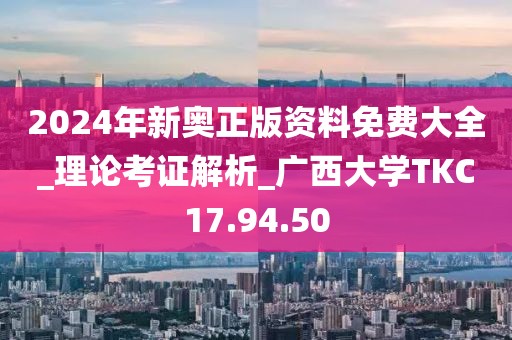 2024年新奧正版資料免費大全_理論考證解析_廣西大學TKC17.94.50