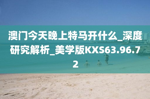 澳門今天晚上特馬開什么_深度研究解析_美學版KXS63.96.72